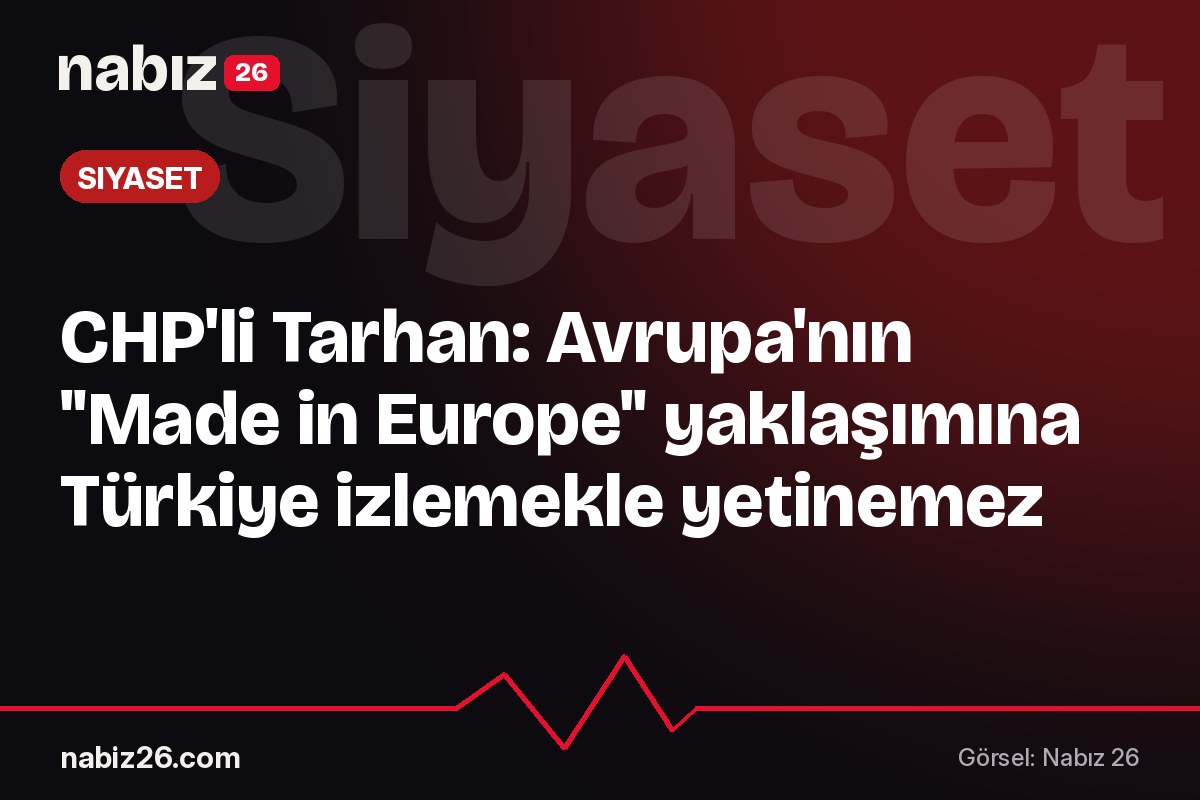 CHP'li Tarhan: Avrupa'nın "Made in Europe" yaklaşımına Türkiye izlemekle yetinemez