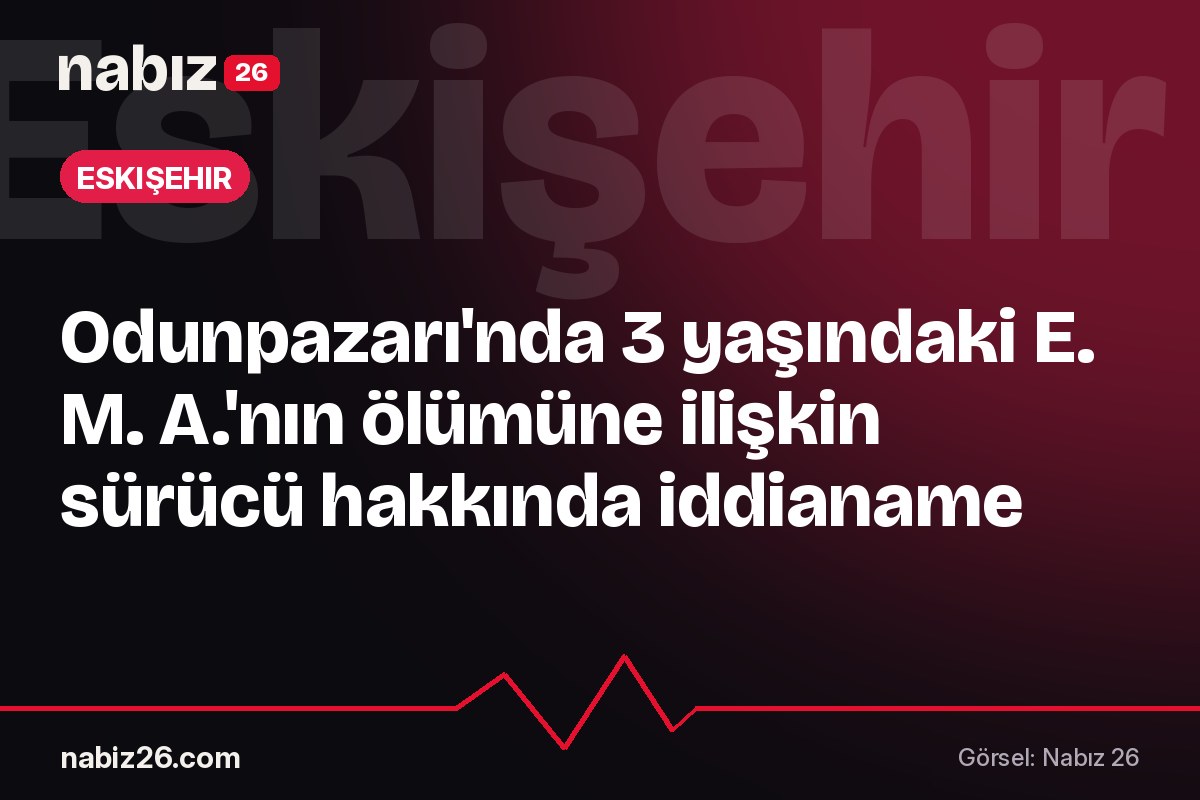 Odunpazarı'nda 3 yaşındaki E. M. A.'nın ölümüne ilişkin sürücü hakkında iddianame
