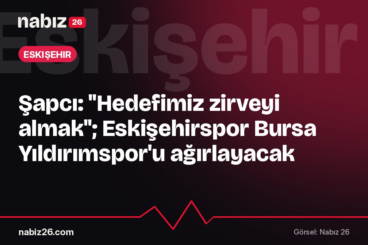 Şapcı: "Hedefimiz zirveyi almak"; Eskişehirspor Bursa Yıldırımspor'u ağırlayacak