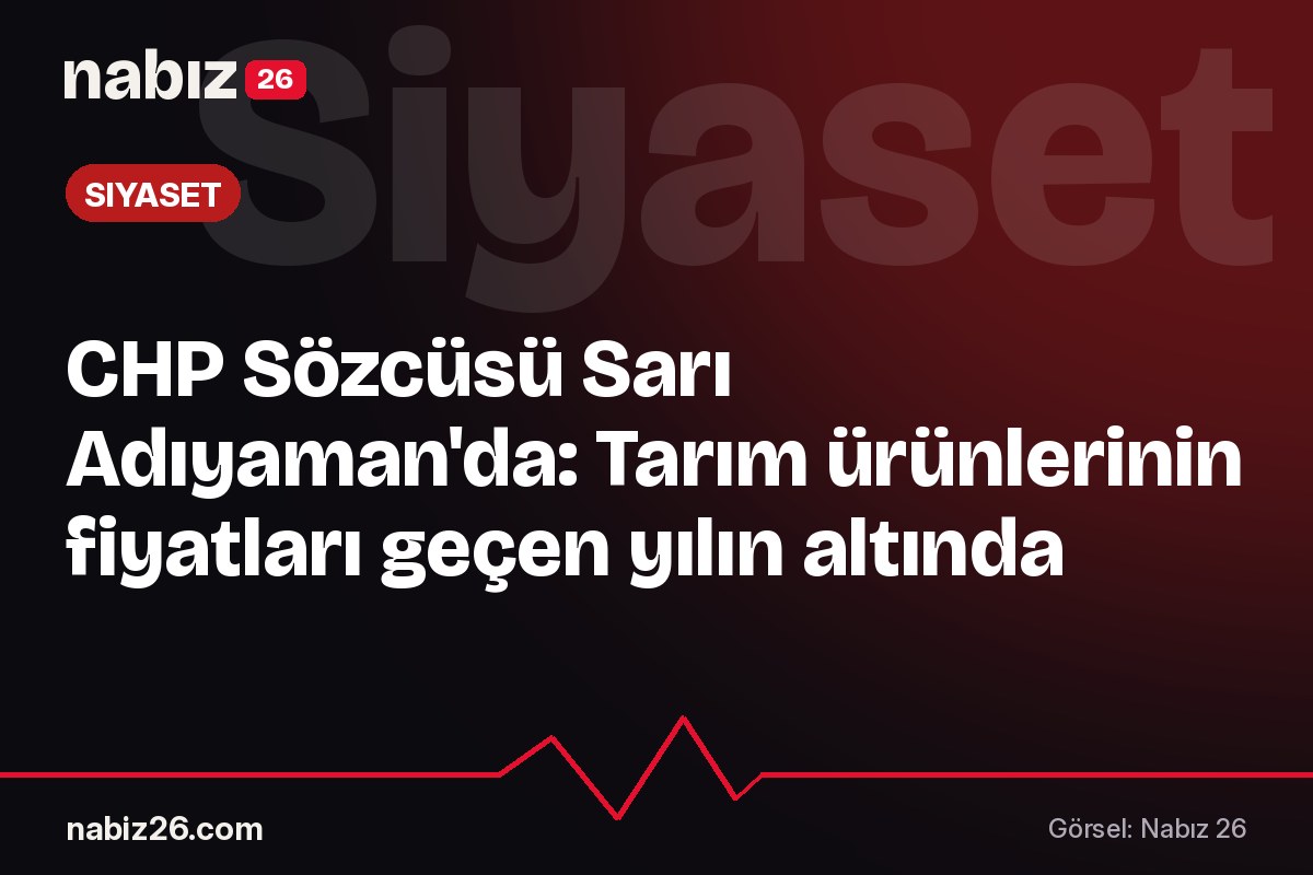 CHP Sözcüsü Sarı Adıyaman'da: Tarım ürünlerinin fiyatları geçen yılın altında