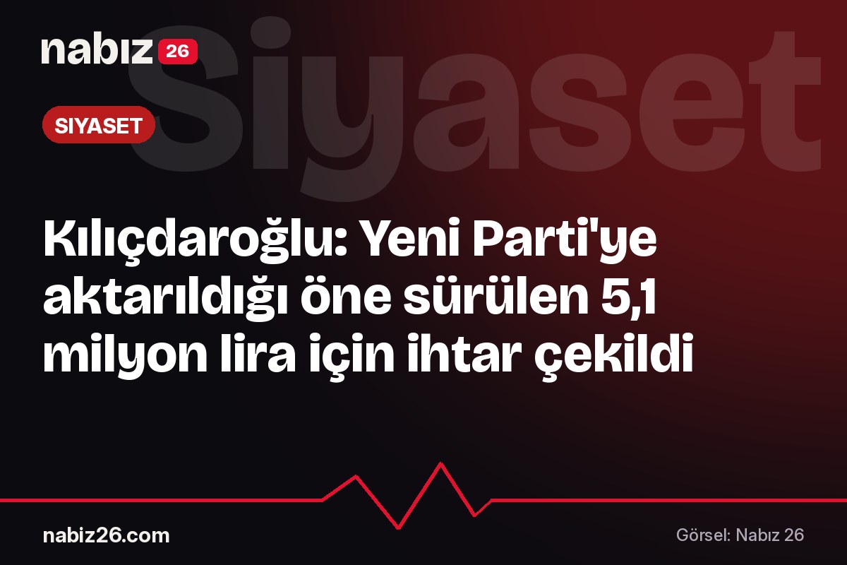 Kılıçdaroğlu: Yeni Parti'ye aktarıldığı öne sürülen 5,1 milyon lira için ihtar çekildi