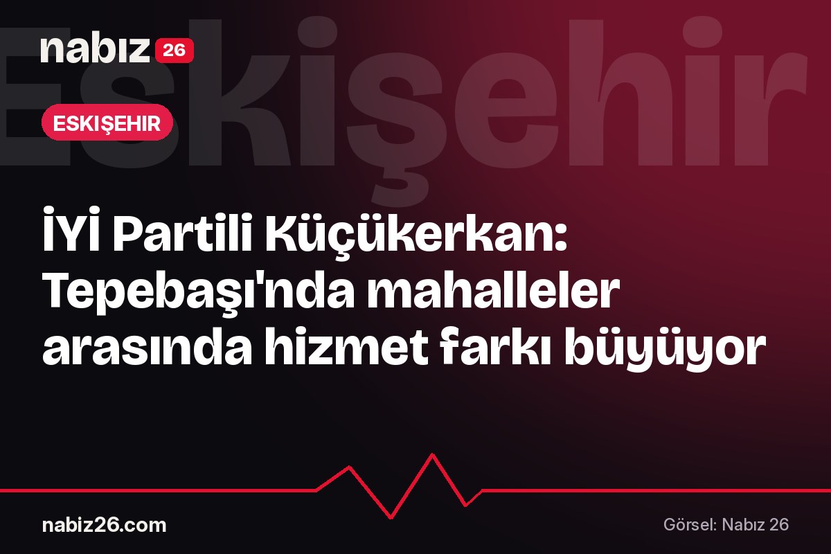 İYİ Partili Küçükerkan: Tepebaşı'nda mahalleler arasında hizmet farkı büyüyor