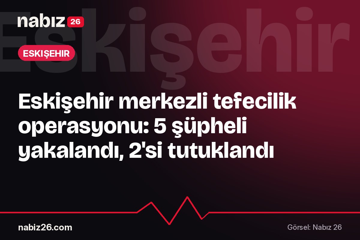 Eskişehir merkezli tefecilik operasyonu: 5 şüpheli yakalandı, 2'si tutuklandı