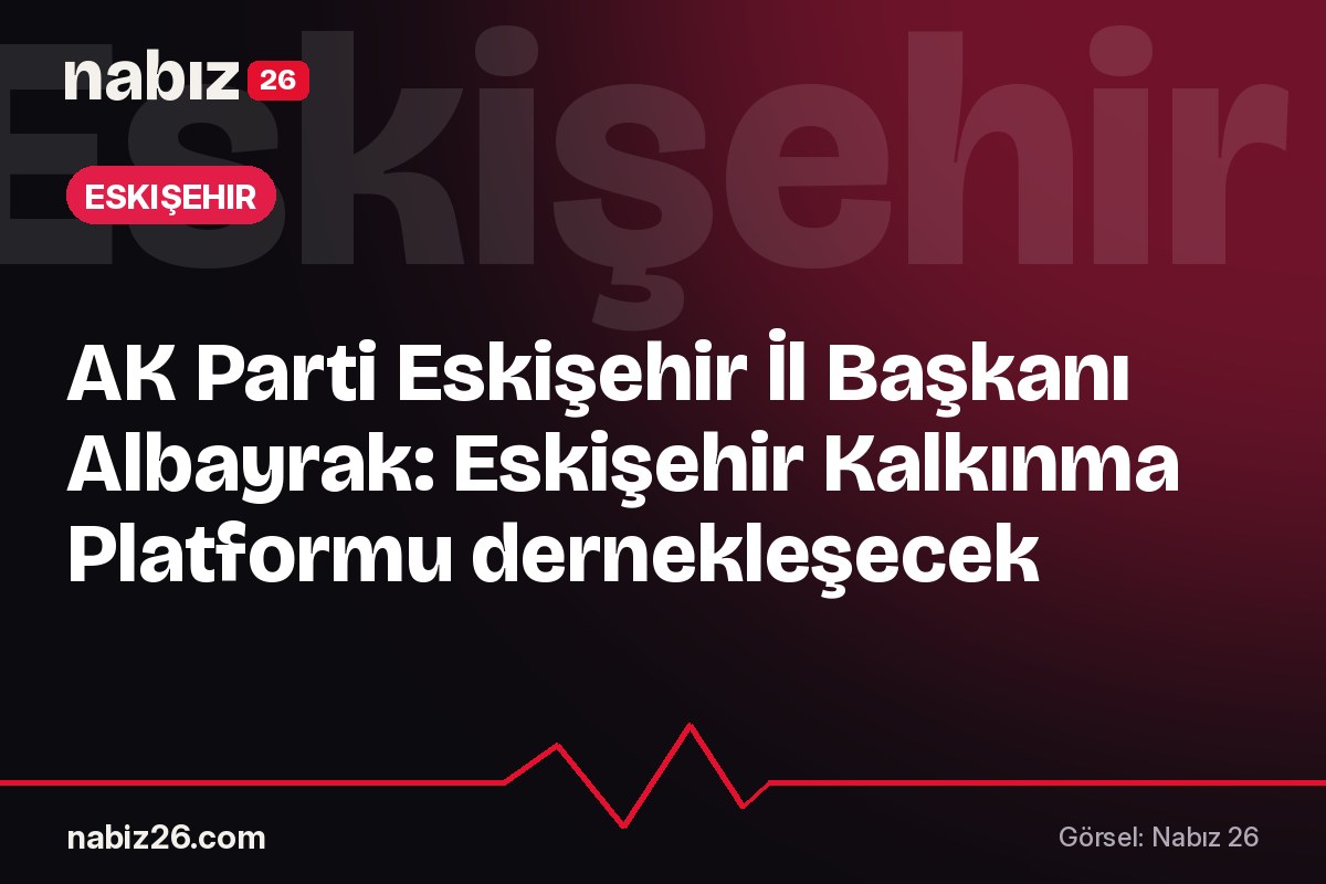 AK Parti Eskişehir İl Başkanı Albayrak: Eskişehir Kalkınma Platformu dernekleşecek
