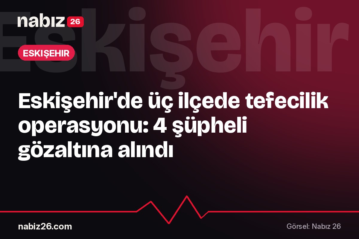 Eskişehir'de üç ilçede tefecilik operasyonu: 4 şüpheli gözaltına alındı
