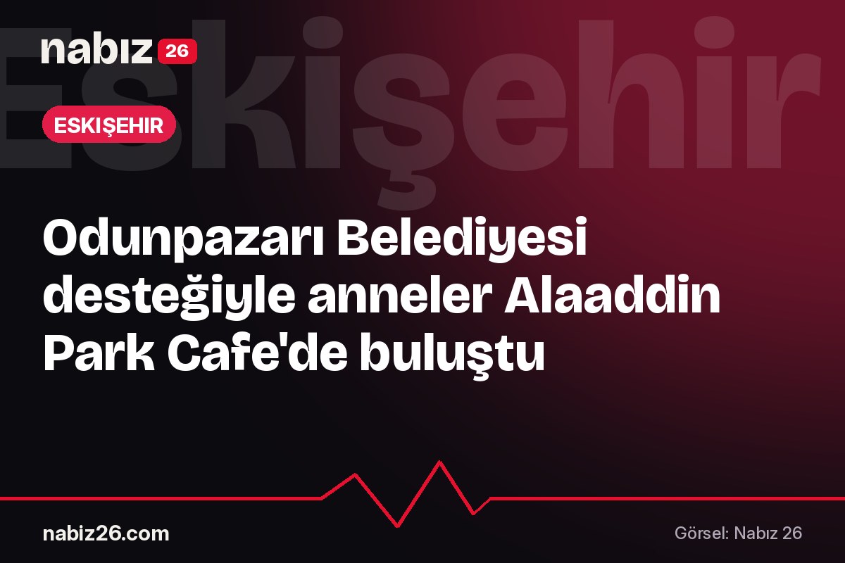 Odunpazarı Belediyesi desteğiyle anneler Alaaddin Park Cafe'de buluştu