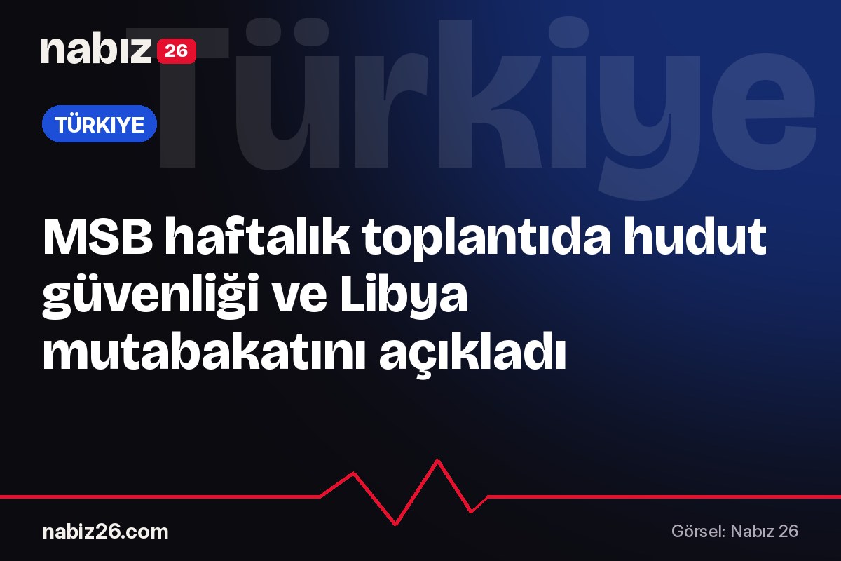 MSB haftalık toplantıda hudut güvenliği ve Libya mutabakatını açıkladı