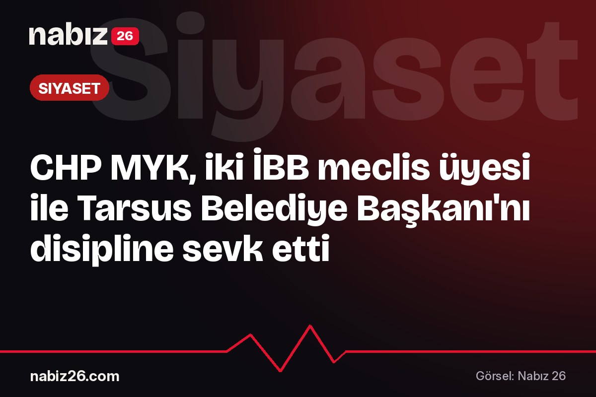 CHP MYK, iki İBB meclis üyesi ile Tarsus Belediye Başkanı'nı disipline sevk etti