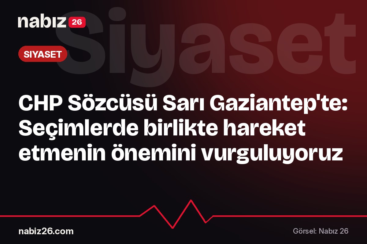 CHP Sözcüsü Sarı Gaziantep'te: Seçimlerde birlikte hareket etmenin önemini vurguluyoruz