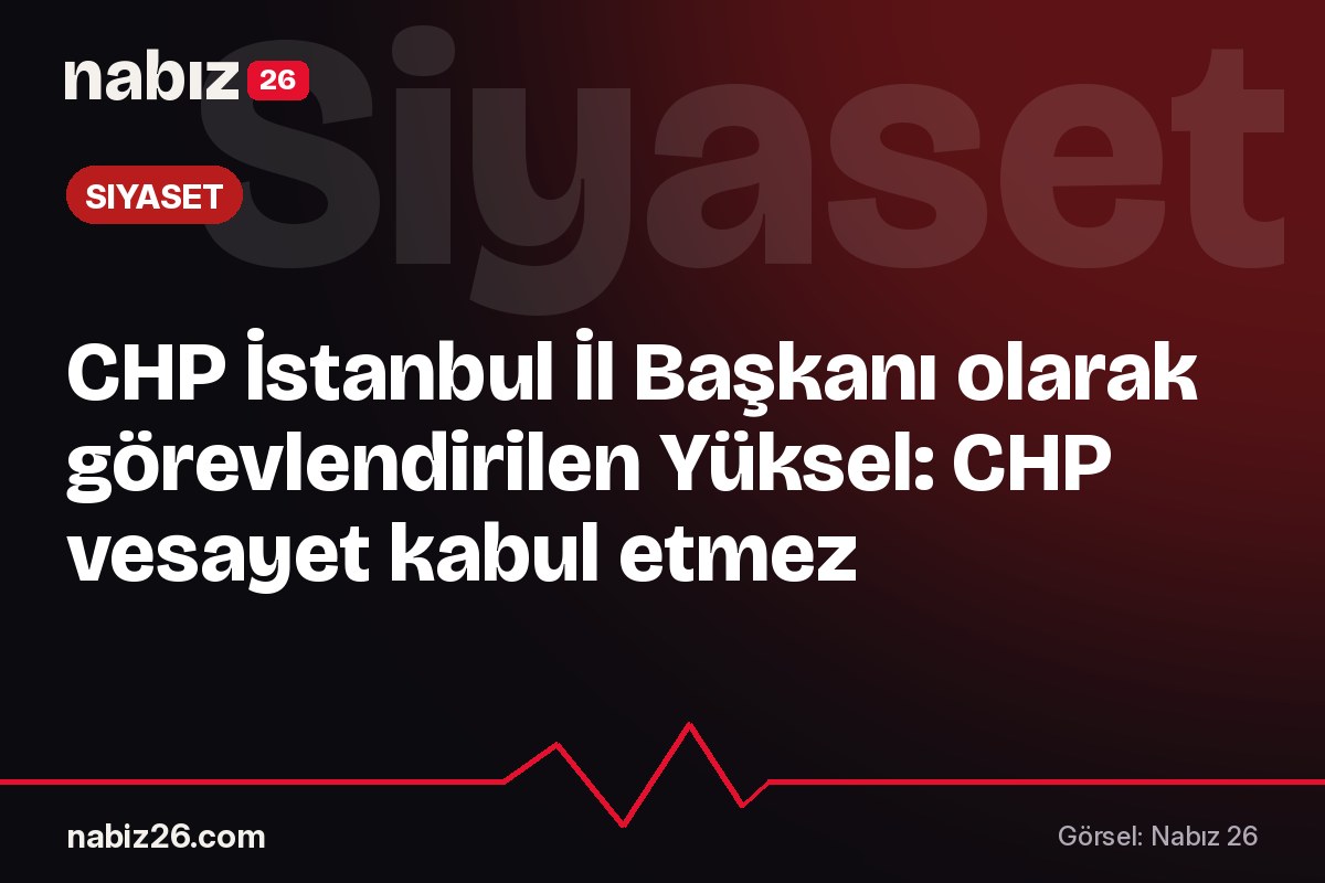 CHP İstanbul İl Başkanı olarak görevlendirilen Yüksel: CHP vesayet kabul etmez